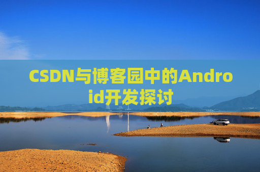 CSDN与博客园中的Android开发探讨